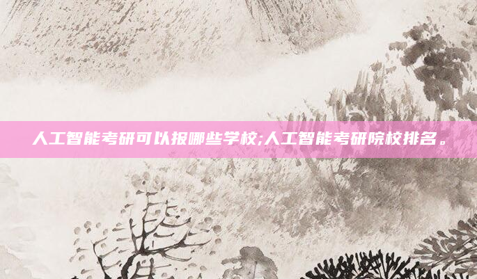 人工智能考研可以报哪些学校;人工智能考研院校排名。