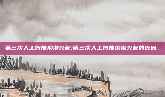 第三次人工智能浪潮兴起;第三次人工智能浪潮兴起的原因。