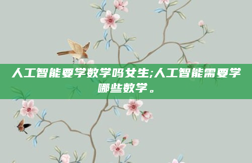 人工智能要学数学吗女生;人工智能需要学哪些数学。