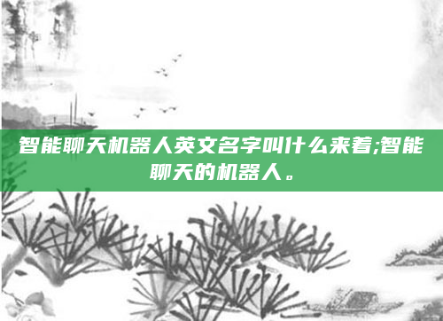 智能聊天机器人英文名字叫什么来着;智能聊天的机器人。