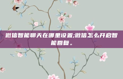 微信智能聊天在哪里设置;微信怎么开启智能回复。