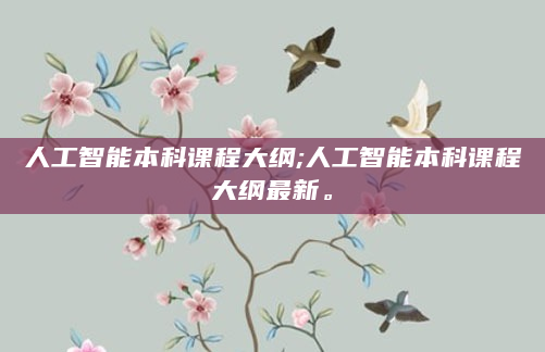 人工智能本科课程大纲;人工智能本科课程大纲最新。