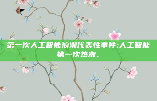 第一次人工智能浪潮代表性事件;人工智能第一次热潮。