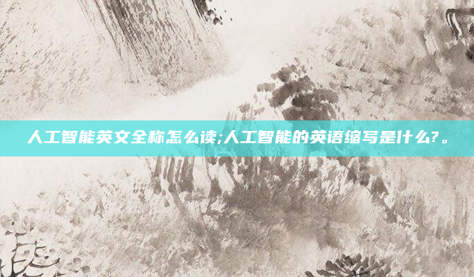 人工智能英文全称怎么读;人工智能的英语缩写是什么?。