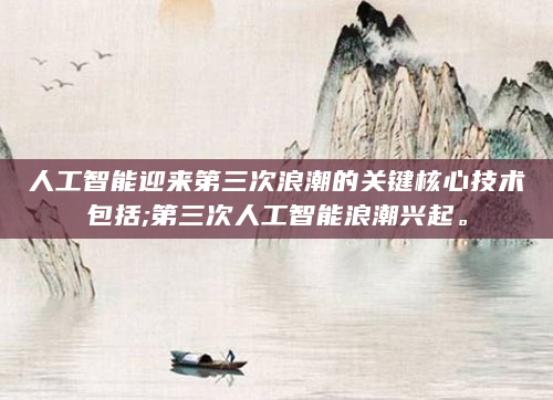 人工智能迎来第三次浪潮的关键核心技术包括;第三次人工智能浪潮兴起。