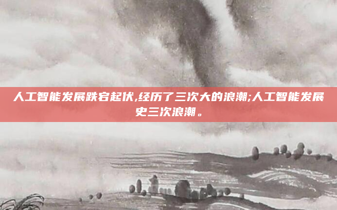 人工智能发展跌宕起伏,经历了三次大的浪潮;人工智能发展史三次浪潮。