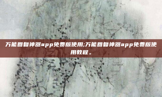 万能回复神器app免费版使用;万能回复神器app免费版使用教程。
