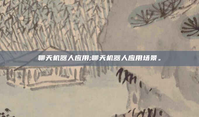 聊天机器人应用;聊天机器人应用场景。