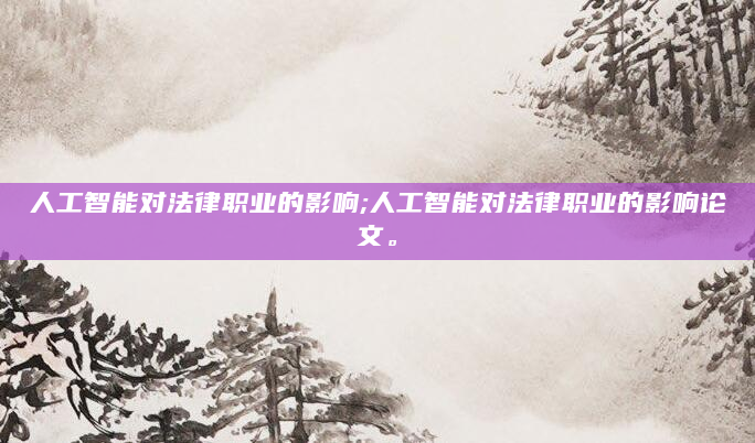 人工智能对法律职业的影响;人工智能对法律职业的影响论文。