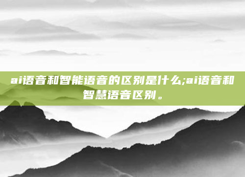 ai语音和智能语音的区别是什么;ai语音和智慧语音区别。