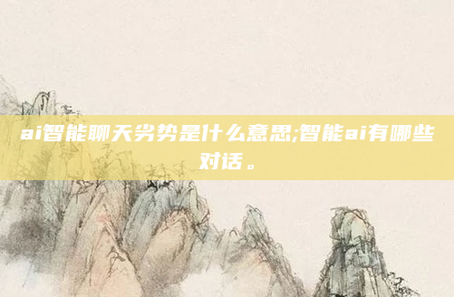 ai智能聊天劣势是什么意思;智能ai有哪些对话。