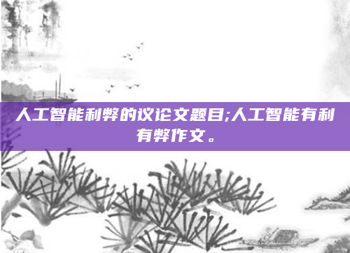 人工智能利弊的议论文题目;人工智能有利有弊作文。