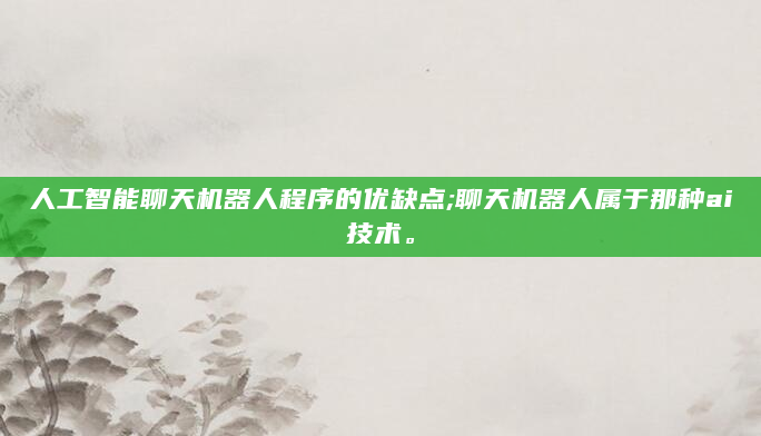 人工智能聊天机器人程序的优缺点;聊天机器人属于那种ai技术。