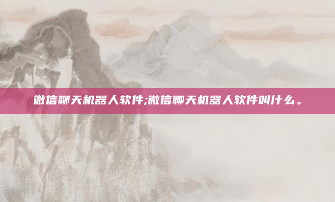 微信聊天机器人软件;微信聊天机器人软件叫什么。