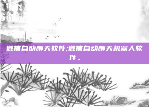 微信自助聊天软件;微信自动聊天机器人软件。