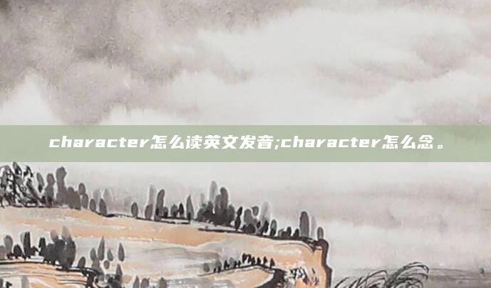 character怎么读英文发音;character怎么念。