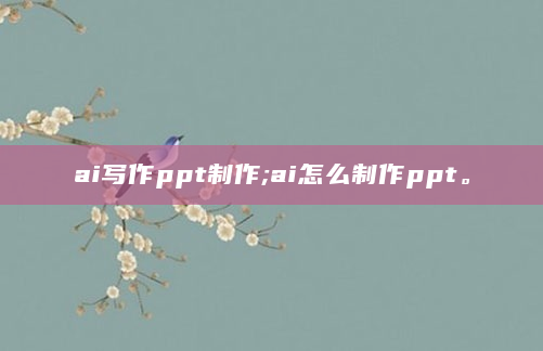 ai写作ppt制作;ai怎么制作ppt。