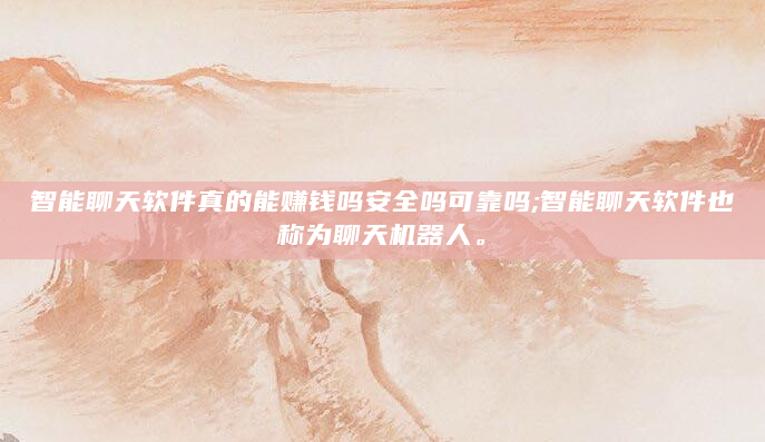 智能聊天软件真的能赚钱吗安全吗可靠吗;智能聊天软件也称为聊天机器人。