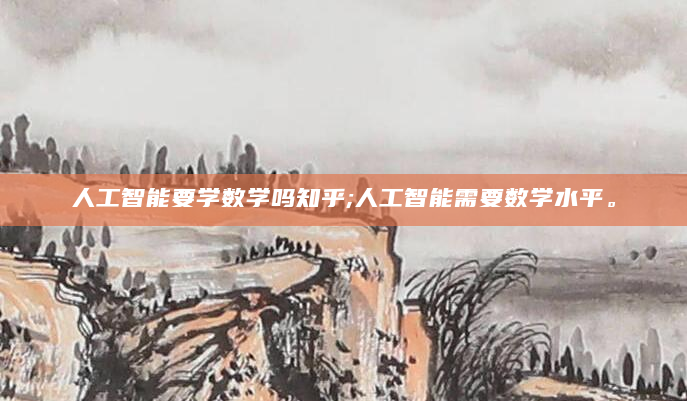 人工智能要学数学吗知乎;人工智能需要数学水平。