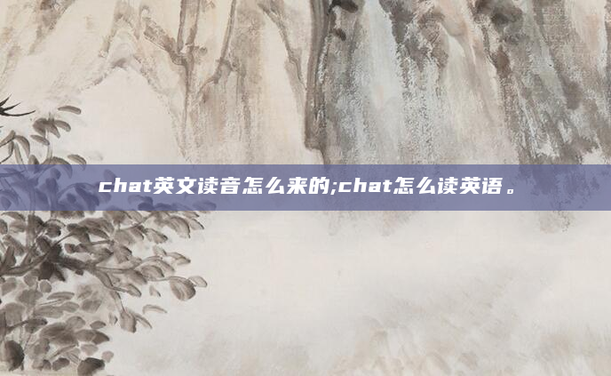 chat英文读音怎么来的;chat怎么读英语。