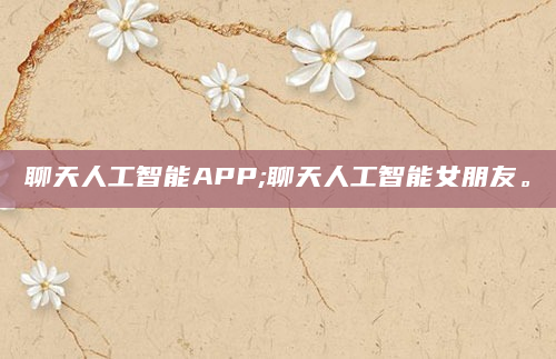 聊天人工智能APP;聊天人工智能女朋友。