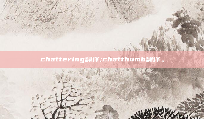 chattering翻译;chatthumb翻译。