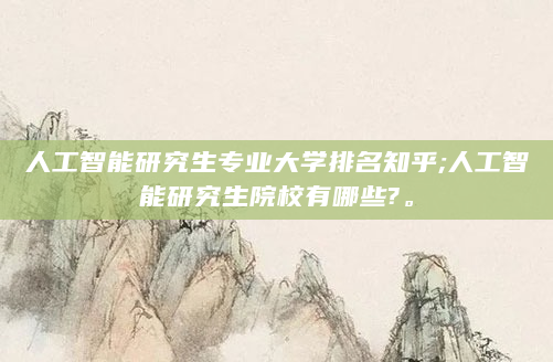 人工智能研究生专业大学排名知乎;人工智能研究生院校有哪些?。