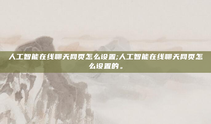 人工智能在线聊天网页怎么设置;人工智能在线聊天网页怎么设置的。