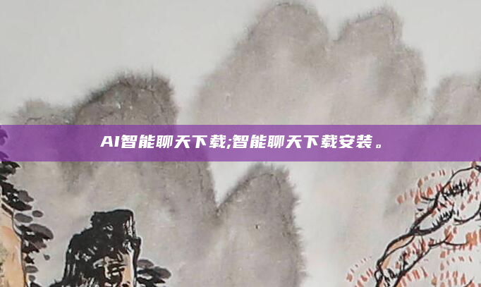 AI智能聊天下载;智能聊天下载安装。