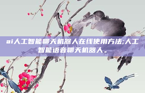 ai人工智能聊天机器人在线使用方法;人工智能语音聊天机器人。