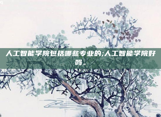 人工智能学院包括哪些专业的;人工智能学院好吗。
