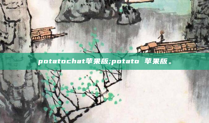 potatochat苹果版;potato 苹果版。