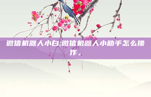 微信机器人小白;微信机器人小助手怎么操作。