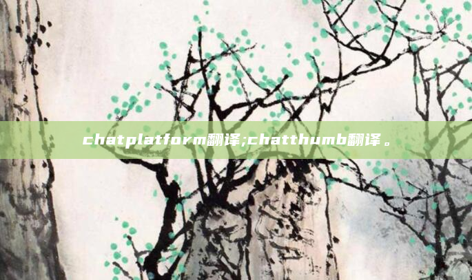 chatplatform翻译;chatthumb翻译。