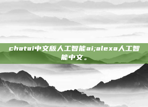 chatai中文版人工智能ai;alexa人工智能中文。