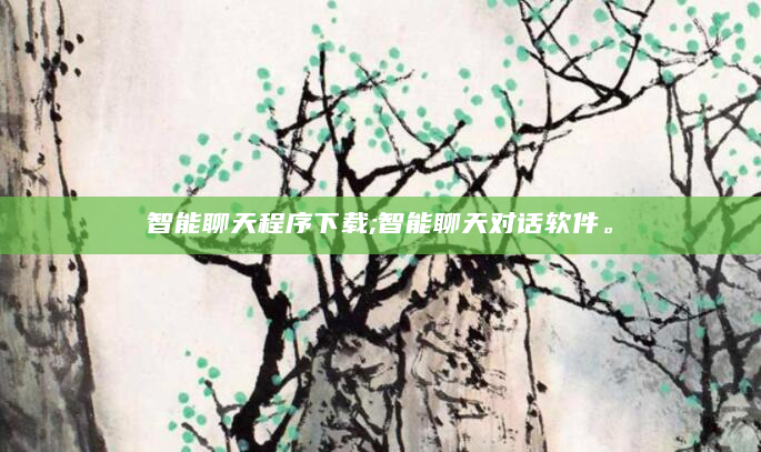 智能聊天程序下载;智能聊天对话软件。