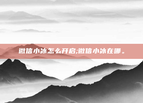 微信小冰怎么开启;微信小冰在哪。