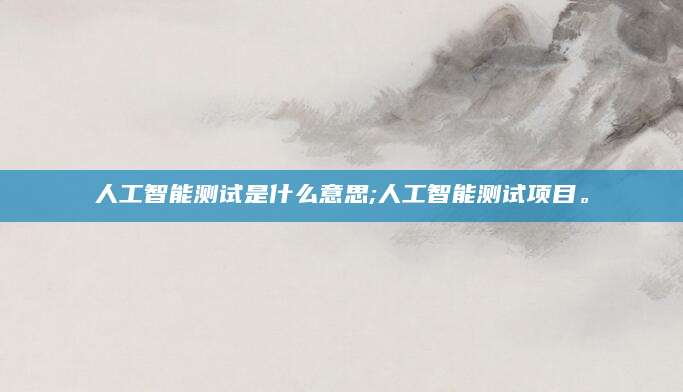 人工智能测试是什么意思;人工智能测试项目。
