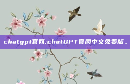 chatgpt官网;chatGPT官网中文免费版。