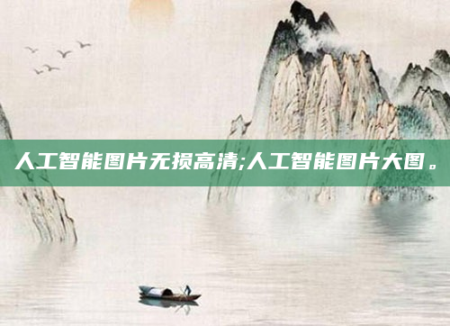 人工智能图片无损高清;人工智能图片大图。