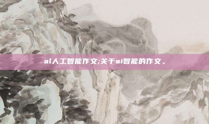 al人工智能作文;关于ai智能的作文。