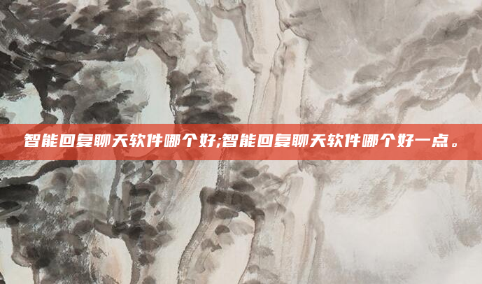 智能回复聊天软件哪个好;智能回复聊天软件哪个好一点。