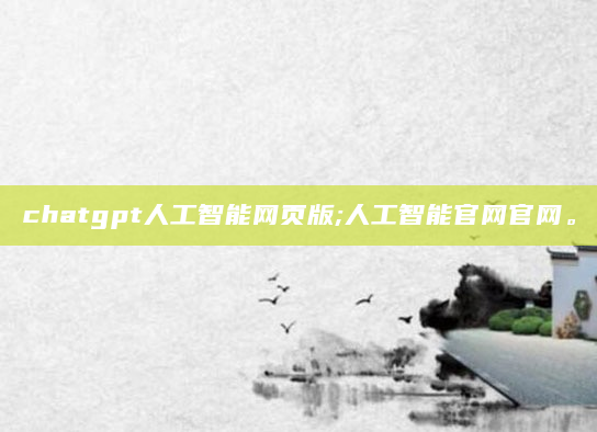 chatgpt人工智能网页版;人工智能官网官网。