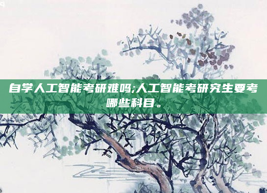 自学人工智能考研难吗;人工智能考研究生要考哪些科目。
