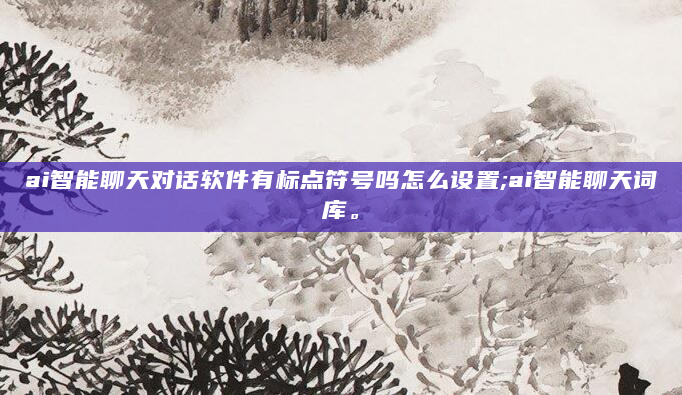 ai智能聊天对话软件有标点符号吗怎么设置;ai智能聊天词库。