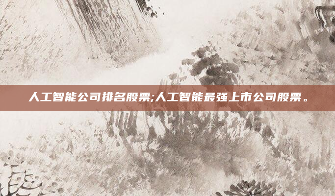 人工智能公司排名股票;人工智能最强上市公司股票。