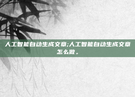 人工智能自动生成文章;人工智能自动生成文章怎么做。