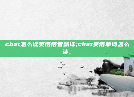 chat怎么读英语语音翻译;chat英语单词怎么读。