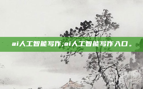 ai人工智能写作;ai人工智能写作入口。