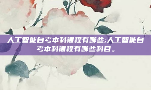 人工智能自考本科课程有哪些;人工智能自考本科课程有哪些科目。